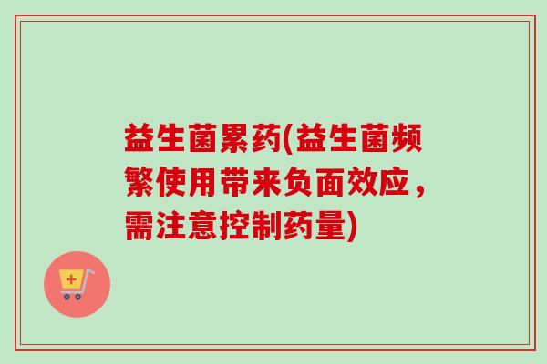 益生菌累药(益生菌频繁使用带来负面效应,需注意控制药量) 益生菌累药(益生菌频繁使用带来负面效应,需注意控制药量)