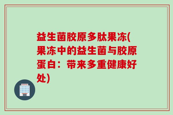 益生菌胶原多肽果冻(果冻中的益生菌与胶原蛋白：带来多重健康好处)