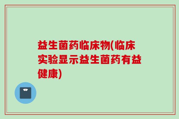 益生菌药临床物(临床实验显示益生菌药有益健康) 益生菌药临床物(临床实验显示益生菌药有益健康)