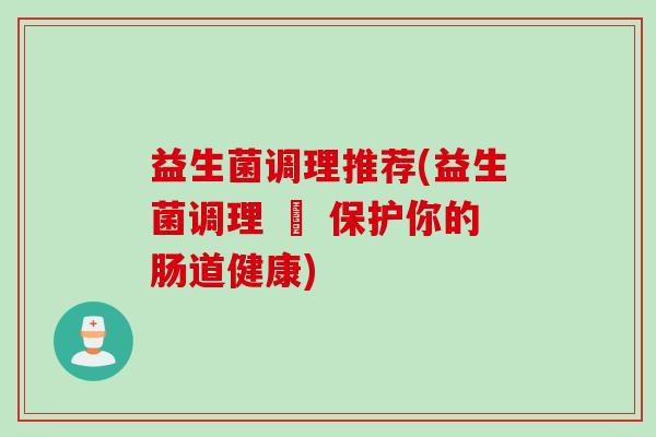益生菌调理推荐(益生菌调理 – 保护你的肠道健康)