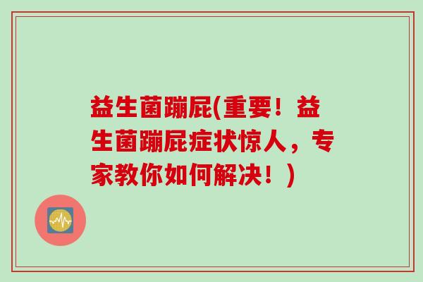 益生菌蹦屁(重要!益生菌蹦屁症状惊人,专家教你如何解决!) 益生菌蹦屁(重要!益生菌蹦屁症状惊人,专家教你如何解决!)