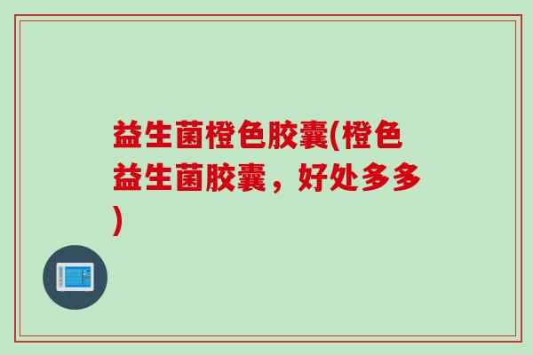 益生菌橙色胶囊(橙色益生菌胶囊，好处多多)