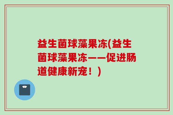 益生菌球藻果冻(益生菌球藻果冻——促进肠道健康新宠！)
