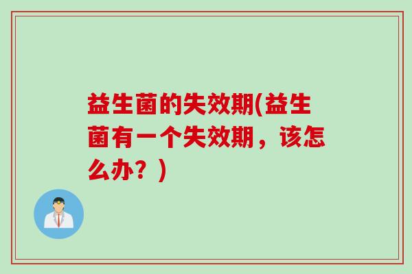 益生菌的失效期(益生菌有一个失效期,该怎么办?) 益生菌的失效期(益生菌有一个失效期,该怎么办?)
