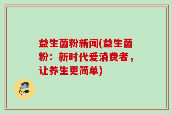 益生菌粉新闻(益生菌粉：新时代爱消费者，让养生更简单)