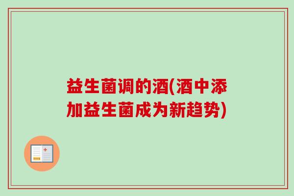 益生菌调的酒(酒中添加益生菌成为新趋势) 益生菌调的酒(酒中添加益生菌成为新趋势)