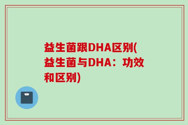 益生菌跟DHA区别(益生菌与DHA:功效和区别) 益生菌跟DHA区别(益生菌与DHA:功效和区别)
