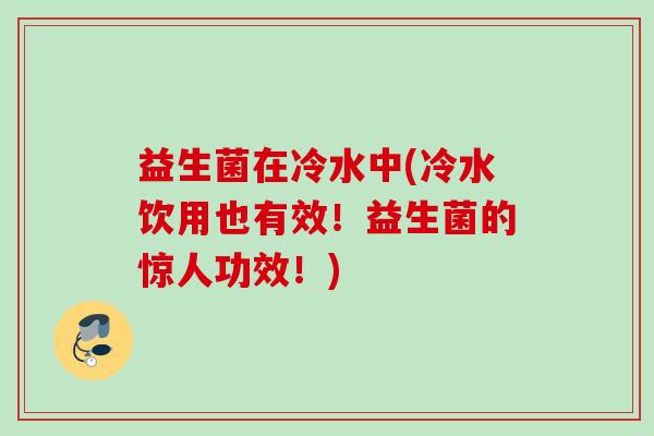 益生菌在冷水中(冷水饮用也有效!益生菌的惊人功效!) 益生菌在冷水中(冷水饮用也有效!益生菌的惊人功效!)