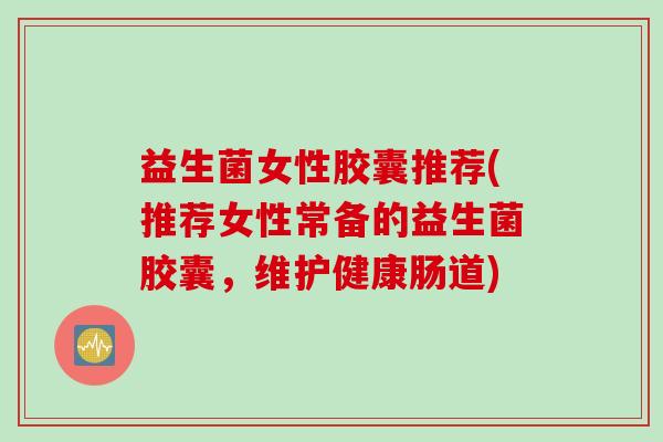 益生菌女性胶囊推荐(推荐女性常备的益生菌胶囊,维护健康肠道) 益生菌女性胶囊推荐(推荐女性常备的益生菌胶囊,维护健康肠道)