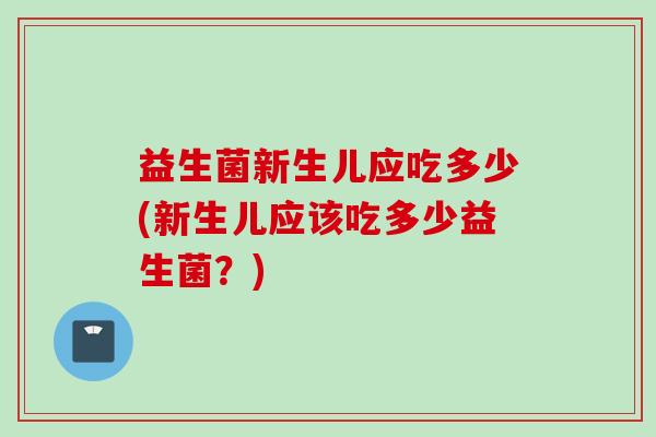益生菌新生儿应吃多少(新生儿应该吃多少益生菌？)