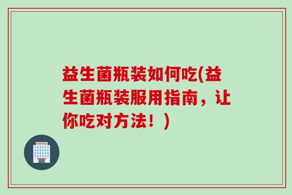 益生菌瓶装如何吃(益生菌瓶装服用指南,让你吃对方法!) 益生菌瓶装如何吃(益生菌瓶装服用指南,让你吃对方法!)