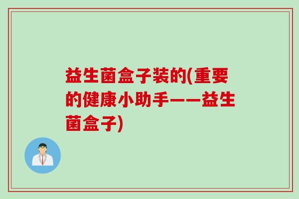 益生菌盒子装的(重要的健康小助手——益生菌盒子) 益生菌盒子装的(重要的健康小助手——益生菌盒子)