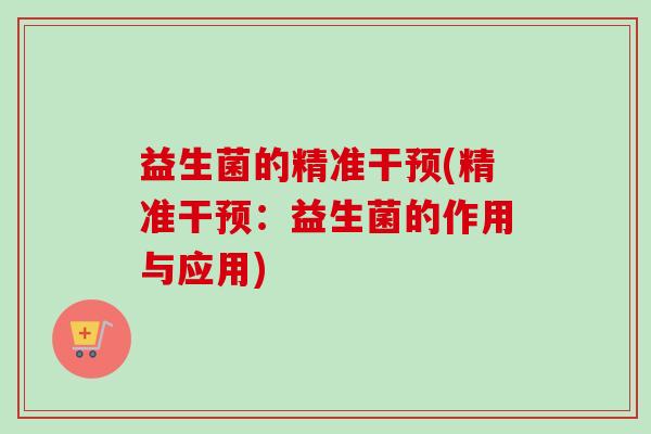 益生菌的精准干预(精准干预:益生菌的作用与应用) 益生菌的精准干预(精准干预:益生菌的作用与应用)