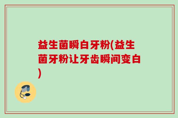 益生菌瞬白牙粉(益生菌牙粉让牙齿瞬间变白) 益生菌瞬白牙粉(益生菌牙粉让牙齿瞬间变白)