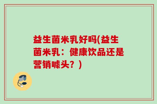 益生菌米乳好吗(益生菌米乳:健康饮品还是营销噱头?) 益生菌米乳好吗(益生菌米乳:健康饮品还是营销噱头?)