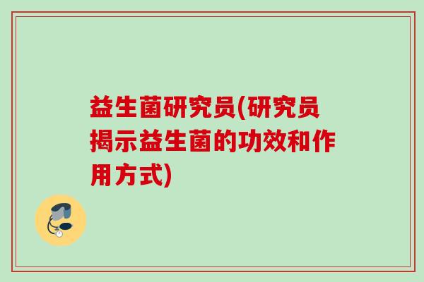 益生菌研究员(研究员揭示益生菌的功效和作用方式) 益生菌研究员(研究员揭示益生菌的功效和作用方式)