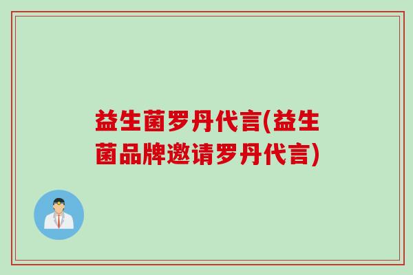 益生菌罗丹代言(益生菌品牌邀请罗丹代言)