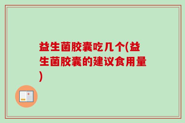 益生菌胶囊吃几个(益生菌胶囊的建议食用量) 益生菌胶囊吃几个(益生菌胶囊的建议食用量)