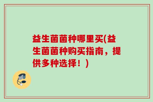 益生菌菌种哪里买(益生菌菌种购买指南，提供多种选择！)