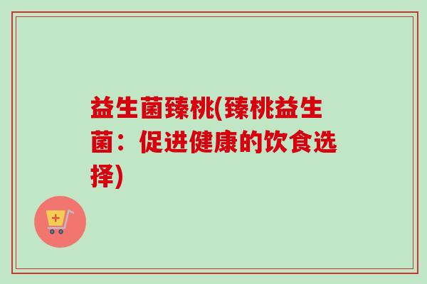 益生菌臻桃(臻桃益生菌:促进健康的饮食选择) 益生菌臻桃(臻桃益生菌:促进健康的饮食选择)
