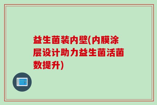 益生菌装内壁(内膜涂层设计助力益生菌活菌数提升) 益生菌装内壁(内膜涂层设计助力益生菌活菌数提升)