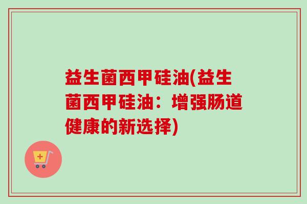 益生菌西甲硅油(益生菌西甲硅油：增强肠道健康的新选择)