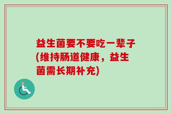 益生菌要不要吃一辈子(维持肠道健康,益生菌需长期补充) 益生菌要不要吃一辈子(维持肠道健康,益生菌需长期补充)