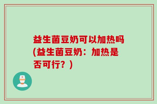 益生菌豆奶可以加热吗(益生菌豆奶:加热是否可行?) 益生菌豆奶可以加热吗(益生菌豆奶:加热是否可行?)