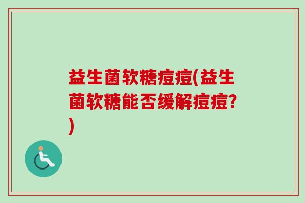 益生菌软糖痘痘(益生菌软糖能否缓解痘痘?) 益生菌软糖痘痘(益生菌软糖能否缓解痘痘?)