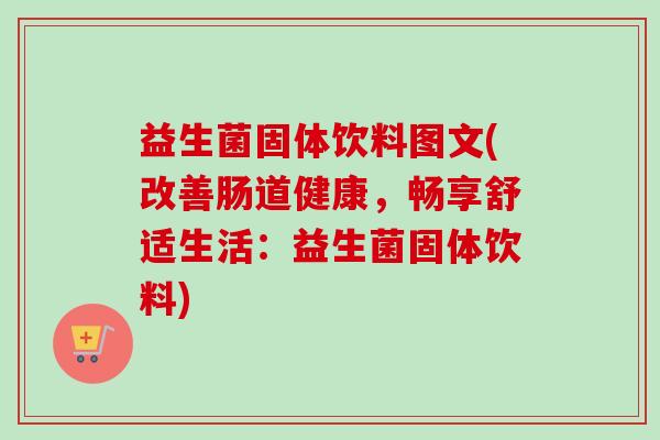 益生菌固体饮料图文(改善肠道健康，畅享舒适生活：益生菌固体饮料)