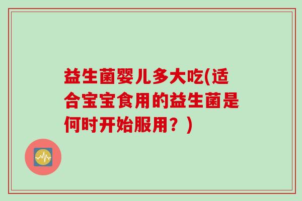 益生菌婴儿多大吃(适合宝宝食用的益生菌是何时开始服用?) 益生菌婴儿多大吃(适合宝宝食用的益生菌是何时开始服用?)