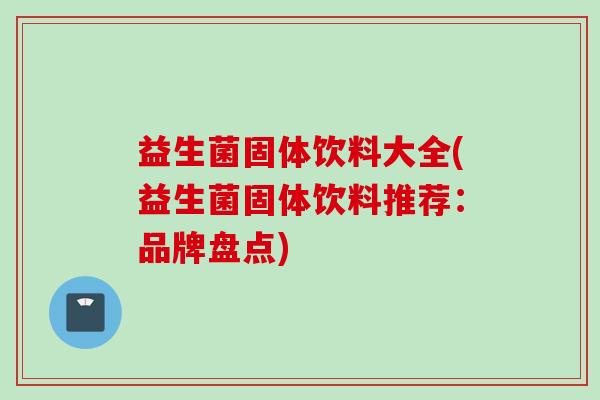 益生菌固体饮料大全(益生菌固体饮料推荐：品牌盘点)