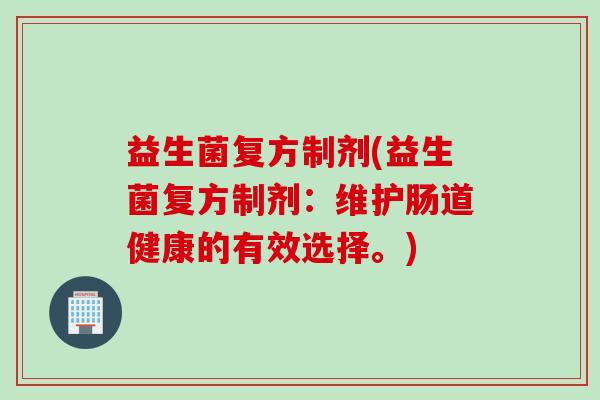 益生菌复方制剂(益生菌复方制剂：维护肠道健康的有效选择。)