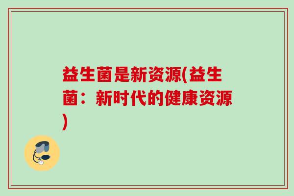 益生菌是新资源(益生菌:新时代的健康资源) 益生菌是新资源(益生菌:新时代的健康资源)