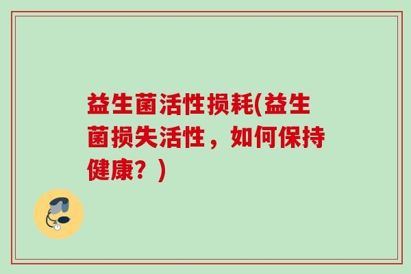 益生菌活性损耗(益生菌损失活性,如何保持健康?) 益生菌活性损耗(益生菌损失活性,如何保持健康?)