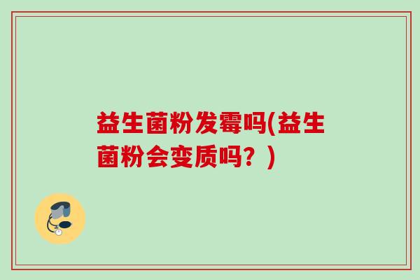 益生菌粉发霉吗(益生菌粉会变质吗?) 益生菌粉发霉吗(益生菌粉会变质吗?)