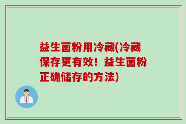 益生菌粉用冷藏(冷藏保存更有效！益生菌粉正确储存的方法)