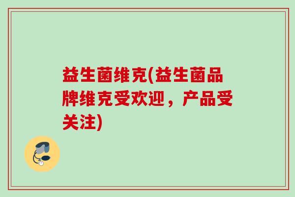 益生菌维克(益生菌品牌维克受欢迎,产品受关注) 益生菌维克(益生菌品牌维克受欢迎,产品受关注)