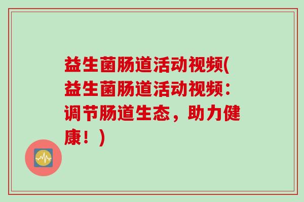 益生菌肠道活动视频(益生菌肠道活动视频:调节肠道生态,助力健康!) 益生菌肠道活动视频(益生菌肠道活动视频:调节肠道生态,助力健康!)