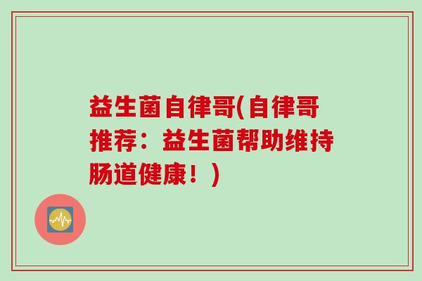 益生菌自律哥(自律哥推荐:益生菌帮助维持肠道健康!) 益生菌自律哥(自律哥推荐:益生菌帮助维持肠道健康!)