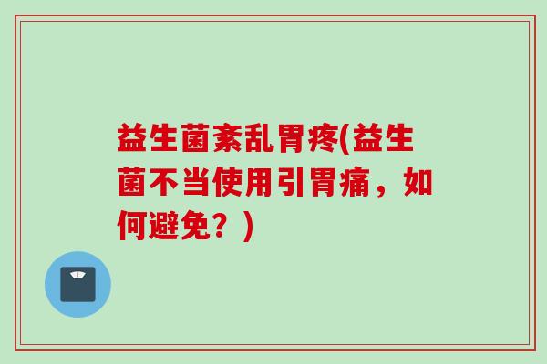 益生菌紊乱胃疼(益生菌不当使用引胃痛,如何避免?) 益生菌紊乱胃疼(益生菌不当使用引胃痛,如何避免?)