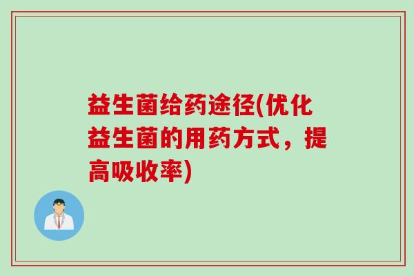 益生菌给药途径(优化益生菌的用药方式，提高吸收率)