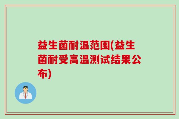 益生菌耐温范围(益生菌耐受高温测试结果公布) 益生菌耐温范围(益生菌耐受高温测试结果公布)