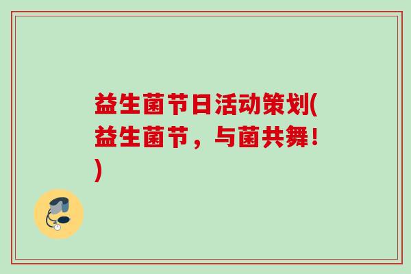 益生菌节日活动策划(益生菌节,与菌共舞!) 益生菌节日活动策划(益生菌节,与菌共舞!)