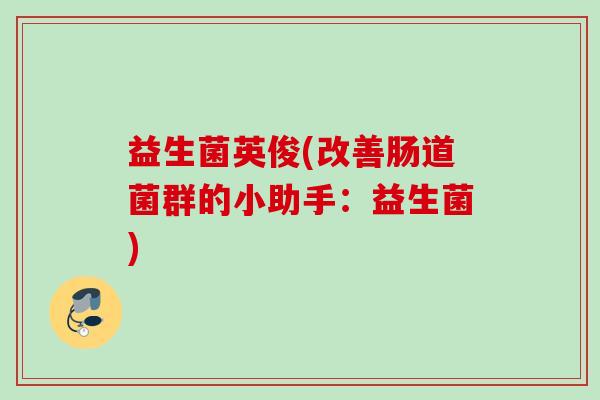 益生菌英俊(改善肠道菌群的小助手:益生菌) 益生菌英俊(改善肠道菌群的小助手:益生菌)