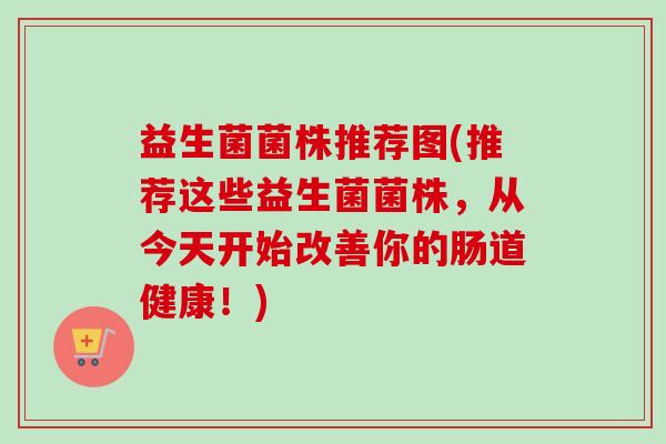 益生菌菌株推荐图(推荐这些益生菌菌株,从今天开始改善你的肠道健康!) 益生菌菌株推荐图(推荐这些益生菌菌株,从今天开始改善你的肠道健康!)