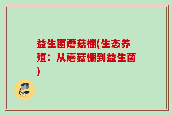 益生菌蘑菇棚(生态养殖:从蘑菇棚到益生菌) 益生菌蘑菇棚(生态养殖:从蘑菇棚到益生菌)