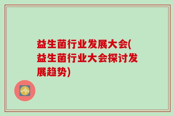益生菌行业发展大会(益生菌行业大会探讨发展趋势) 益生菌行业发展大会(益生菌行业大会探讨发展趋势)