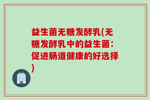 益生菌无糖发酵乳(无糖发酵乳中的益生菌:促进肠道健康的好选择) 益生菌无糖发酵乳(无糖发酵乳中的益生菌:促进肠道健康的好选择)
