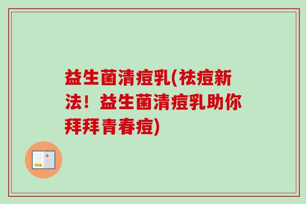 益生菌清痘乳(祛痘新法！益生菌清痘乳助你拜拜青春痘)